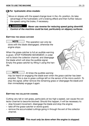 Page 69For  hydrostatic drive models:
Move on slopes with the speed change lever in the «N» position, (to take
advantage of the hydrostatic units braking effect) and then further reduce
the speed using the brake, if necessary.
Never use reverse for reducing speed going downhill.
Control of the machine could be lost, particularly on slippery surfaces.
E
MPTYING THE GRASS-CATCHER
This operation can only be
done with the blade disengaged, otherwise the
engine stops.
When the grass-catcher is full an audible...