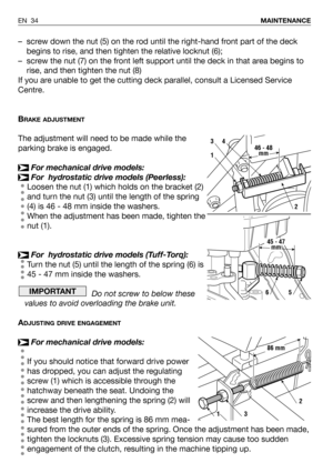 Page 78–screw down the nut (5) on the rod until the right-hand front part of the deck
begins to rise, and then tighten the relative locknut (6);
–screw the nut (7) on the front left support until the deck in that area begins to
rise, and then tighten the nut (8)
If you are unable to get the cutting deck parallel, consult a Licensed Service
Centre.
B
RAKE ADJUSTMENT
The adjustment will need to be made while the
parking brake is engaged.
For mechanical drive models:
For  hydrostatic drive models (Peerless):...