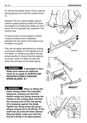 Page 80To remove the blade, hold it firmly wearing
strong gloves and undo the central screw
(1).
Sharpen the two cutting edges using a
medium grade grinding wheel and check
the balance by holding the blade up with a
round 18 mm diameter bar inserted in the
central hole.
To ensure that it works properly without
unusual vibrations any imbalance
between the two parts of the blade must
be below one gram.
This can be easily ascertained by putting
a one gram weight on the lightest end of
the blade. If it tends to go...