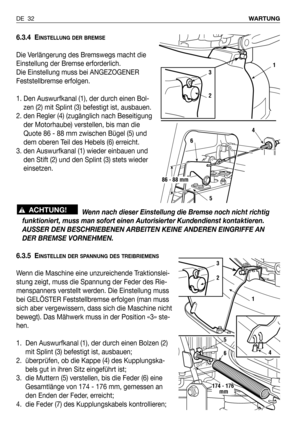 Page 1116.3.4 EINSTELLUNG DER BREMSE
Die Verlängerung des Bremswegs macht die
Einstellung der Bremse erforderlich. 
Die Einstellung muss bei ANGEZOGENER
Feststellbremse erfolgen. 
1. Den Auswurfkanal (1), der durch einen Bol-
zen (2) mit Splint (3) befestigt ist, ausbauen.
2. den Regler (4) (zugänglich nach Beseitigung
der Motorhaube) verstellen, bis man die
Quote 86 - 88 mm zwischen Bügel (5) und
dem oberen Teil des Hebels (6) erreicht.
3. den Auswurfkanal (1) wieder einbauen und
den Stift (2) und den Splint...