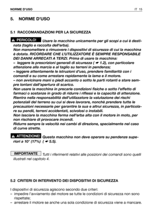 Page 133IT 15 NORME D’USO
5. NORME D’USO
5.1 RACCOMANDAZIONI PER LA SICUREZZA
Usare la macchina unicamente per gli scopi a cui è desti-
nata (taglio e raccolta dell’erba). 
Non manomettere o rimuovere i dispositivi di sicurezza di cui la macchina
è dotata. RICORDARE CHE L’UTILIZZATORE È SEMPRE RESPONSABILE
DEI DANNI ARRECATI A TERZI. Prima di usare la macchina:
– leggere le prescrizioni generali di sicurezza ( 
☛ 1.2), con particolare
attenzione alla marcia e al taglio su terreni in pendenza;
– leggere...