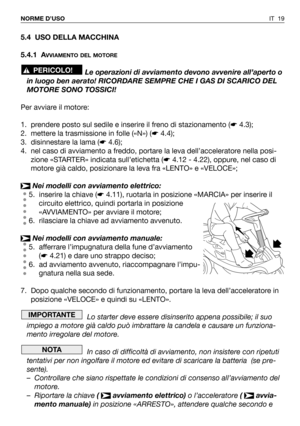 Page 137IT 19 NORME D’USO
5.4 USO DELLA MACCHINA
5.4.1 A
VVIAMENTO DEL MOTORE
Le operazioni di avviamento devono avvenire all’aperto o
in luogo ben aerato! RICORDARE SEMPRE CHE I GAS DI SCARICO DEL
MOTORE SONO TOSSICI!
Per avviare il motore:
1. prendere posto sul sedile e inserire il freno di stazionamento (☛4.3);
2. mettere la trasmissione in folle («N») (☛4.4);
3. disinnestare la lama (☛4.6);
4. nel caso di avviamento a freddo, portare la leva dell’acceleratore nella posi-
zione «STARTER» indicata...