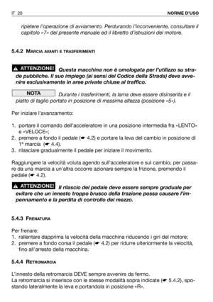 Page 138ripetere l’operazione di avviamento. Perdurando l’inconveniente, consultare il
capitolo «7» del presente manuale ed il libretto d’istruzioni del motore.
5.4.2 M
ARCIA AVANTI E TRASFERIMENTI
Questa macchina non è omologata per l’utilizzo su stra-
de pubbliche. Il suo impiego (ai sensi del Codice della Strada) deve avve-
nire esclusivamente in aree private chiuse al traffico.
Durante i trasferimenti, la lama deve essere disinserita e il
piatto di taglio portato in posizione di massima altezza (posizione...