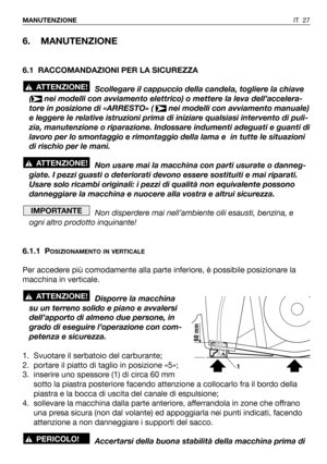 Page 145IT 27 MANUTENZIONE
6. MANUTENZIONE
6.1 RACCOMANDAZIONI PER LA SICUREZZA
Scollegare il cappuccio della candela, togliere la chiave
( nei modelli con avviamento elettrico) o mettere la leva dell’accelera-
tore in posizione di «ARRESTO» (  nei modelli con avviamento manuale)
e leggere le relative istruzioni prima di iniziare qualsiasi intervento di puli-
zia, manutenzione o riparazione. Indossare indumenti adeguati e guanti di
lavoro per lo smontaggio e rimontaggio della lama e  in tutte le situazioni
di...