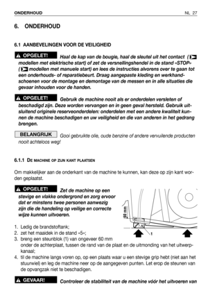 Page 184NL 27 ONDERHOUD
6. ONDERHOUD
6.1 AANBEVELINGEN VOOR DE VEILIGHEID
Haal de kap van de bougie, haal de sleutel uit het contact  ( 
modellen met elektrische start) of zet de versnellingshendel in de stand «STOP»
(  modellen met manuele start) en lees de instructies alvorens over te gaan tot
een onderhouds- of reparatiebeurt. Draag aangepaste kleding en werkhand-
schoenen voor de montage en demontage van de messen en in alle situaties die
gevaar inhouden voor de handen.
Gebruik de machine nooit als er...