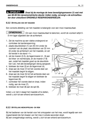 Page 188NL 31 ONDERHOUD
Draai bij de montage de twee bevestigingsmoeren (1) vast met
een 60-65 Nm dynamometrische sleutel. Indien nodig, vervangt u de schroefbou-
ten door uitsluitend ORIGINELE RESERVEONDERDELEN.
6.3.2 A
FSTELLING VAN HET MAAIDEK
Een correcte afstelling van het maaidek is belangrijk voor een mooi maairesultaat. 
Om een mooi maairesultaat te bekomen, wordt de voorkant altijd 5-
6 mm lager afgesteld dan de achterkant.
1. Zet de machine op een vlakke ondergrond en
controleer de bandenspanning;
2....