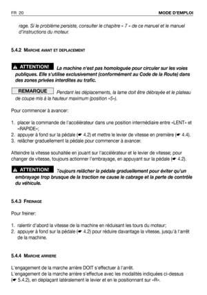 Page 21rage. Si le problème persiste, consulter le chapitre « 7 » de ce manuel et le manuel
d’instructions du moteur.
5.4.2 M
ARCHE AVANT ET DEPLACEMENT
La machine nest pas homologuée pour circuler sur les voies
publiques. Elle sutilise exclusivement (conformément au Code de la Route) dans
des zones privées interdites au trafic.
Pendant les déplacements, la lame doit être débrayée et le plateau
de coupe mis à la hauteur maximum (position «5»).
Pour commencer à avancer:
1. placer la commande de laccélérateur...