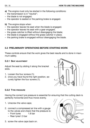 Page 56a)The engine must only be started in the following conditions:
– the transmission is in “neutral”;
– the blade is not engaged;
– the operator is seated or the parking brake is engaged. 
b)The engine stops when:
– the operator leaves his seat when the blade is engaged;
– the operator leaves his seat with a gear engaged;
– the grass-catcher is lifted without disengaging the blade;
– the blade is engaged without the grass-catcher in place;
– the parking brake is engaged without disengaging the blade.  
5.3...