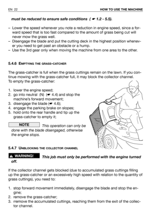 Page 62must be reduced to ensure safe conditions  ( ☛ 1.2 - 5.5).
– Lower the speed whenever you note a reduction in engine speed, since a for-
ward speed that is too fast compared to the amount of grass being cut will
never mow the grass well.
– Disengage the blade and put the cutting deck in the highest position whenev-
er you need to get past an obstacle or a hump.
– Use the 3rd gear only when moving the machine from one area to the other.
5.4.6 E
MPTYING THE GRASS-CATCHER
The grass-catcher is full when the...