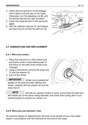 Page 73EN 33 MAINTENANCE
4. check that the spring (7) of the engage-
ment cable is not too taut or too loose.
Otherwise, turn the adjusting nut (8) until
the spring reaches the right condition.
5. check the measurement of the spring (6)
again;
6. refit the collector channel (1), and always
put back the pin (2) and the split pin (3).
6.4 DISMANTLING AND REPLACEMENT
6.4.1 R
EPLACING WHEELS
1. Place the machine on a flat surface and
put blocks under a load-bearing part of
the frame on the side of the wheel to be...