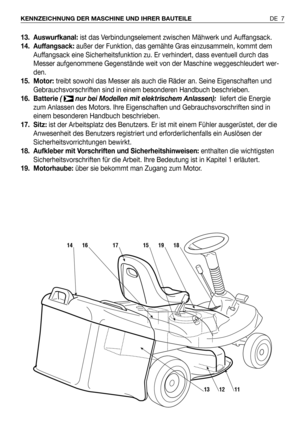 Page 8613. Auswurfkanal: ist das Verbindungselement zwischen Mähwerk und Auffangsack.  
14. Auffangsack: außer der Funktion, das gemähte Gras einzusammeln, kommt dem
Auffangsack eine Sicherheitsfunktion zu. Er verhindert, dass eventuell durch das
Messer aufgenommene Gegenstände weit von der Maschine weggeschleudert wer-
den.
15. Motor:treibt sowohl das Messer als auch die Räder an. Seine Eigenschaften und
Gebrauchsvorschriften sind in einem besonderen Handbuch beschrieben.
16. Batterie (  nur bei Modellen mit...