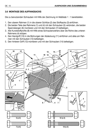 Page 893.6 MONTAGE DES AUFFANGSACKS
Die zu benutzenden Schrauben mit Hilfe der Zeichnung im Maßstab 1 : 1 bereitstellen.
1. Den oberen Rahmen (1) in die oberen Schlitze (2) des Stoffsacks (3) einführen.
2. Die beiden Teile des Rahmens (1) und (4) mit den Schrauben (5) verbinden, die beiden
Spannstangen (6) montieren und mit den Schrauben (7) befestigen.
3. Alle Kunststoffprofile (8) mit Hilfe eines Schraubenziehers über die Rohre des unteren
Rahmens (4) stülpen.
4. Den Handgriff (10) in die Bohrungen der...