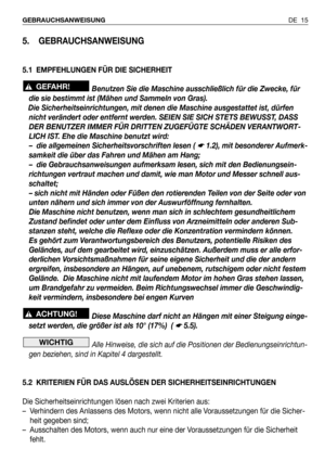 Page 94DE 15 GEBRAUCHSANWEISUNG
5. GEBRAUCHSANWEISUNG
5.1 EMPFEHLUNGEN FÜR DIE SICHERHEIT
Benutzen Sie die Maschine ausschließlich für die Zwecke, für
die sie bestimmt ist (Mähen und Sammeln von Gras). 
Die Sicherheitseinrichtungen, mit denen die Maschine ausgestattet ist, dürfen
nicht verändert oder entfernt werden. SEIEN SIE SICH STETS BEWUSST, DASS
DER BENUTZER IMMER FÜR DRITTEN ZUGEFÜGTE SCHÄDEN VERANTWORT-
LICH IST. Ehe die Maschine benutzt wird:
– die allgemeinen Sicherheitsvorschriften lesen ( 
☛ 1.2),...