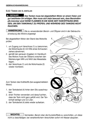 Page 96DE 17 GEBRAUCHSANWEISUNG
5.3.3 TANKEN UND ÖL EINFÜLLEN
Das Tanken muss bei abgestelltem Motor an einem freien und
gut belüfteten Ort erfolgen. Man muss sich stets bewusst sein, dass Benzindäm-
pfe brennbar sind! KEINE FLAMMEN IN DIE NÄHE DER TANKÖFFNUNG BRIN-
GEN, UM DEN TANKINHALT ZU PRÜFEN, UND WÄHREND DES TANKENS NICHT
RAUCHEN.
Die zu verwendenden Benzin- und Öltypen sind in der Gebrauchs-
anweisung des Motors angezeigt.
Bei abgestelltem Motor den Stand des Motoröls
prüfen:
1. um Zugang zum Verschluss...