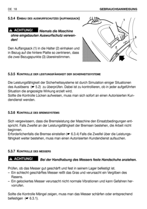 Page 975.3.4 EINBAU DES AUSWURFSCHUTZES(AUFFANGSACK)
Niemals die Maschine
ohne eingebauten Auswurfschutz verwen-
den!
Den Auffangsack (1) in die Halter (2) einhaken und
in Bezug auf die hintere Platte so zentrieren, dass
die zwei Bezugspunkte (3) übereinstimmen.
5.3.5 K
ONTROLLE DER LEISTUNGSFÄHIGKEIT DER SICHERHEITSSYSTEME
Die Leistungsfähigkeit der Sicherheitssysteme ist durch Simulation einiger Situationen
des Auslösens  (☛5.2)  zu überprüfen. Dabei ist zu kontrollieren, ob in jeder aufgeführten
Situation...