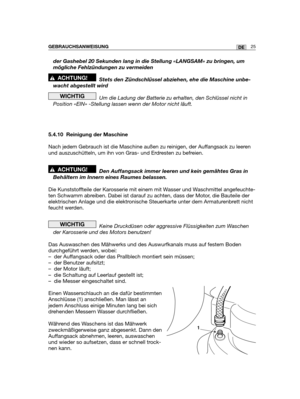 Page 110der Gashebel 20 Sekunden lang in die Stellung «LANGSAM» zu bringen, um
mögliche Fehlzündungen zu vermeiden 
Stets den Zündschlüssel abziehen, ehe die Maschine unbe-
wacht abgestellt wird
Um die Ladung der Batterie zu erhalten, den Schlüssel nicht in
Position «EIN» -Stellung lassen wenn der Motor nicht läuft.
5.4.10 Reinigung der Maschine
Nach jedem Gebrauch ist die Maschine außen zu reinigen, der Auffangsack zu leeren
und auszuschütteln, um ihn von Gras- und Erdresten zu befreien.
Den Auffangsack immer...