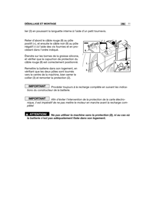 Page 12lier (3) en poussant la languette interne à l’aide d’un petit tournevis.
Relier d’abord le câble rouge (8) au pôle
positif (+), et ensuite le câble noir (9) au pôle
négatif (–) à laide des vis fournies et en pro-
cédant dans lordre indiqué. 
Étendre sur les bornes de la graisse silicone,
et vérifier que le capuchon de protection du
câble rouge (8) est correctement positionné. 
Remettre la batterie dans son logement, en
vérifiant que les deux pôles sont tournés
vers le centre de la machine, bien serrer...