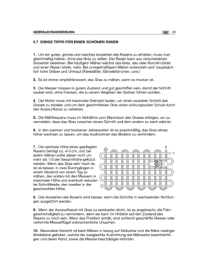 Page 11429DEGEBRAUCHSANWEISUNG
5.7 EINIGE TIPPS FÜR EINEN SCHÖNEN RASEN
1.Um ein gutes, grünes und weiches Aussehen des Rasens zu erhalten, muss man
gleichmäßig mähen, ohne das Gras zu reißen. Der Rasen kann aus verschiedenen
Grasarten bestehen. Bei häufigem Mähen wächst das Gras, das viele Wurzeln bildet
und einen Rasen bildet, mehr. Bei unregelmäßigem Mähen entwickeln sich hauptsäch-
lich hohe Gräser und Unkraut (Kleeblätter, Gänseblümchen, usw.)
2.Es ist immer empfehlenswert, das Gras zu mähen, wenn es...