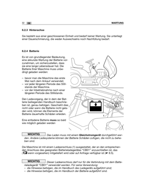 Page 11732DEWARTUNG
6.2.3 Hinterachse
Sie besteht aus einer geschlossenen Einheit und bedarf keiner Wartung. Sie unterliegt
einer Dauerschmierung, die weder Auswechselns noch Nachfüllung bedarf.
6.2.4 Batterie
Es ist von grundlegender Bedeutung,
eine akkurate Wartung der Batterie vor-
zunehmen, um sicherzustellen, dass
sie eine lange Lebensdauer hat. Die
Batterie Ihrer Maschine muss unbe-
dingt geladen werden:
– bevor man die Maschine das erste
Mal nach dem Ankauf verwendet;
– vor jeder längeren Periode des...