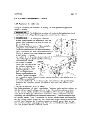 Page 11833DEWARTUNG
6.3 KONTROLLEN UND EINSTELLUNGEN
6.3.1 Ausrichten des mähwerks
Eine gute Einstellung des Mähwerks ist wichtig, um einen gleichmäßig gemähten
Rasen zu erhalten.
Für die Einstellung müssen die seitlichen Schutzbleche entfernt
werden, die nach erfolgter Einstellung wieder montiert werden müssen.
Um einen guten Schnitt zu
erzielen, ist es in jedem Fall angebracht, dass die
vordere Seite im Vergleich zur hinteren immer um
5-6 mm tiefer liegt.
– Die Maschine auf einer ebenen Fläche abstellen
und...