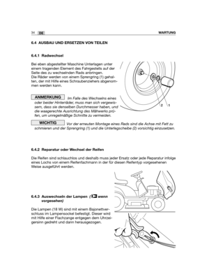 Page 11934DEWARTUNG
6.4 AUSBAU UND ERSETZEN VON TEILEN
6.4.1 Radwechsel
Bei eben abgestellter Maschine Unterlagen unter
einem tragenden Element des Fahrgestells auf der
Seite des zu wechselnden Rads anbringen.
Die Räder werden von einem Sprengring (1) gehal-
ten, der mit Hilfe eines Schraubenziehers abgenom-
men werden kann.
Im Falle des Wechselns eines
oder beider Hinterräder, muss man sich vergewis-
sern, dass sie denselben Durchmesser haben, und
die waagerechte Ausrichtung des Mähwerks prü-
fen, um...