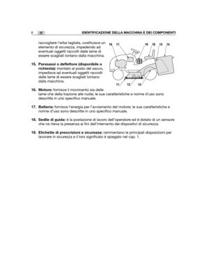 Page 135raccogliere l’erba tagliata, costituisce un
elemento di sicurezza, impedendo ad
eventuali oggetti raccolti dalle lame di
essere scagliati lontano dalla macchina.
15. Parasassi o deflettore (disponibile a
richiesta):montato al posto del sacco,
impedisce ad eventuali oggetti raccolti
dalle lame di essere scagliati lontano
dalla macchina. 
16. Motore:fornisce il movimento sia delle
lame che della trazione alle ruote; le sue caratteristiche e norme d’uso sono
descritte in uno specifico manuale.
17....