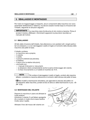 Page 136Per motivi di magazzinaggio e trasporto, alcuni componenti della macchina non sono
assemblati direttamente in fabbrica, ma devono essere montati dopo la rimozione dal-
l’imballo, seguendo le istruzioni seguenti.
La macchina viene fornita priva di olio motore e benzina. Prima di
avviare il motore, effettuare i rifornimenti seguendo le prescrizioni riportate sul
manuale del motore.
3.1 SBALLAGGIO
All’atto della rimozione dell’imballo, fare attenzione a non perdere tutti i singoli partico-
lari e le...