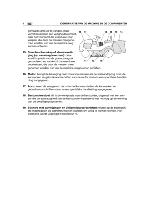 Page 177gemaaide gras op te vangen, maar
vormt bovendien een veiligheidselement,
daar het voorkomt dat eventuele voor-
werpen, die door de messen meegeno-
men worden, ver van de machine weg
kunnen schieten.
15. Steenbeschermkap of steenbeveili-
ging (op aanvraag leverbaar):deze
wordt in plaats van de grasopvangzak
gemonteerd en voorkomt dat eventuele
voorwerpen, die door de messen mee-
genomen worden, ver van de machine weg kunnen schieten.
16. Motor: brengt de beweging naar zowel de messen als de...