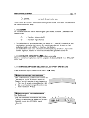 Page 18213NLBEDIENINGSELEMENTEN
«START»  schakelt de startmotor aan.
Zodra vanuit de «START» stand de sleutel losgelaten wordt, komt deze vanzelf weer in
de «DRAAIEN» stand terug.
4.4 HANDREM
De handrem voorkomt dat de machine gaat rijden na het parkeren. De hendel heeft
twee standen:
«A» = Handrem uitgeschakeld 
«B» = Handrem ingeschakeld
– Om de handrem in te schakelen dient het pedaal (4.21 ofwel 4.31) volledig te wor-
den ingetrapt en de hendel in stand «B»; gezet te worden; als de voet van het
pedaal...