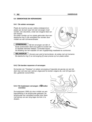 Page 20334NLONDERHOUD
6.4 DEMONTAGE EN VERVANGING
6.4.1 De wielen vervangen
Plaats de machine op een vlakke ondergrond en
plaats aan de kant waar het wiel vervangen moet
worden, een steunblok, onder een dragend deel van
het chassis.
De wielen worden op hun plaats gehouden door een
elastische ring (1) die verwijderd kan worden door
middel van een schroevendraaier.
Bij het vervangen van één of
beide achterwielen dient erop gelet te worden dat
ze dezelfde diameter hebben. Controleer tevens
de afstelling van het...