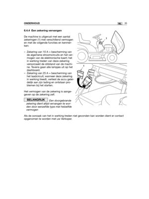 Page 2046.4.4 Een zekering vervangen
De machine is uitgerust met een aantal
zekeringen (1) met verschillend vermogen
en met de volgende functies en kenmer-
ken:
– Zekering van 10 A = bescherming van
de algemene stroomcircuits en het ver-
mogen van de elektronische kaart; het
in werking treden van deze zekering
veroorzaakt de stilstand van de machi-
ne. Tevens gaan alle lampjes uit op het
dashboard.
– Zekering van 25 A = bescherming van
het laadcircuit; wanneer deze zekering
in werking treedt, verliest de accu...