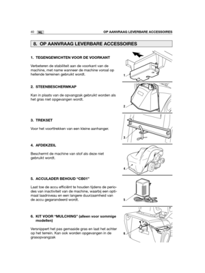 Page 20940NLOP AANVRAAG LEVERBARE ACCESSOIRES
1. TEGENGEWICHTEN VOOR DE VOORKANT
Verbeteren de stabiliteit aan de voorkant van de
machine, met name wanneer de machine voroal op
hellende terreinen gebruikt wordt.  
2. STEENBESCHERMKAP
Kan in plaats van de opvangzak gebruikt worden als
het gras niet opgevangen wordt.
3. TREKSET
Voor het voorttrekken van een kleine aanhanger.
4. AFDEKZEIL
Beschermt de machine van stof als deze niet
gebruikt wordt.
5. ACCULADER BEHOUD “CB01”
Laat toe de accu efficiënt te houden...