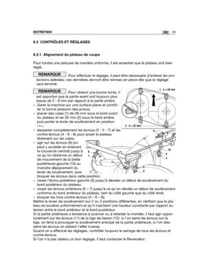 Page 3433FRENTRETIEN
6.3 CONTRÔLES ET RÉGLAGES
6.3.1 Alignement du plateau de coupe
Pour tondre une pelouse de manière uniforme, il est essentiel que le plateau soit bien
réglé. 
Pour effectuer le réglage, il peut être nécessaire d’enlever les pro-
tections latérales; ces dernières devront être remises en place dès que le réglage
sera terminé.
Pour obtenir une bonne tonte, il
est opportun que la partie avant soit toujours plus
basse de 5 - 6 mm par rapport à la partie arrière.
– Garer la machine sur une surface...