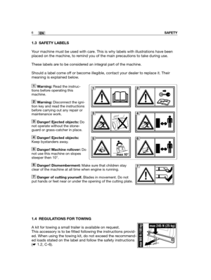 Page 49SAFETY6EN
1.3 SAFETY LABELS
Your machine must be used with care. This is why labels with illustrations have been
placed on the machine, to remind you of the main precautions to take during use. 
These labels are to be considered an integral part of the machine.
Should a label come off or become illegible, contact your dealer to replace it. Their
meaning is explained below.
1.4 REGULATIONS FOR TOWING
A kit for towing a small trailer is available on request. 
This accessory is to be fitted following the...