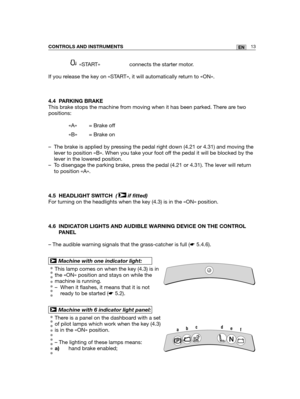 Page 5613ENCONTROLS AND INSTRUMENTS
«START»  connects the starter motor.
If you release the key on «START», it will automatically return to «ON».
4.4 PARKING BRAKE
This brake stops the machine from moving when it has been parked. There are two
positions:
«A» = Brake off
«B» = Brake on
– The brake is applied by pressing the pedal right down (4.21 or 4.31) and moving the
lever to position «B». When you take your foot off the pedal it will be blocked by the
lever in the lowered position.
– To disengage the parking...