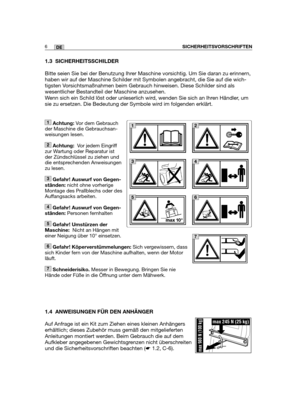 Page 91SICHERHEITSVORSCHRIFTEN6DE
1.3 SICHERHEITSSCHILDER
Bitte seien Sie bei der Benutzung Ihrer Maschine vorsichtig. Um Sie daran zu erinnern,
haben wir auf der Maschine Schilder mit Symbolen angebracht, die Sie auf die wich-
tigsten Vorsichtsmaßnahmen beim Gebrauch hinweisen. Diese Schilder sind als
wesentlicher Bestandteil der Maschine anzusehen.
Wenn sich ein Schild löst oder unleserlich wird, wenden Sie sich an Ihren Händler, um
sie zu ersetzen. Die Bedeutung der Symbole wird im folgenden erklärt.
1.4...