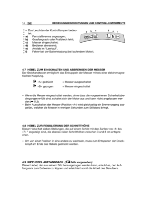 Page 9914DE
– Das Leuchten der Kontrolllampen bedeu-
tet:
a)Feststellbremse angezogen;
b)Grasfangsack oder Prallblech fehlt;
c)Messer eingeschaltet;
d)Bediener abwesend;
e)Antrieb im “Leerlauf”.
f)Fehler bei der Batterieladung (bei laufendem Motor).
4.7 HEBEL ZUM EINSCHALTEN UND ABBREMSEN DER MESSER
Der Grobhandtaster ermöglicht das Einkuppeln der Messer mittels einer elektromagne-
tischen Kupplung.
«A» gedrückt = Messer ausgeschaltet
«B» gezogen = Messer eingeschaltet  
– Wenn die Messer eingeschaltet werden,...