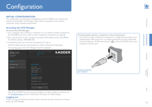 Page 1514
INSTALLATION
CONFIGURATION
OPERATION
FURTHERINFORMATION
INDEX
Configuration
INITIAL CONFIGURATION
The configuration, monitoring and management of the CCS-PRO4 unit is performed 
using the in-built Adder CCS Manager utility which is accessible via the network 
connection using a standard web browser.
Accessing the CCS Manager
To access the CCS Manager
1 Use a computer that is directly or indirectly (i.e. via a network switch) connected to 
the CCS-PRO4 unit. If you need to make a temporary connection,...