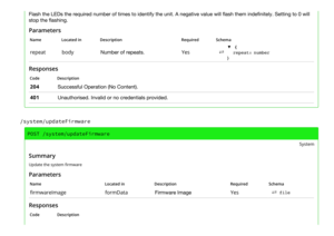 Page 5Flash the LEDs the required number of times to identify the unit. A negative value will flash them indefinitely. Setting to 0 will
stop the flashing.
Parameters
NameLocated inDescriptionRequiredSchema
repeatbodyNumber of repeats.Yes⇄
▼ {
repeat:number
}
Responses
CodeDescription
204Successful Operation (No Content).
401Unauthorised. Invalid or no credentials provided.
/system/updateFirmware
POST /system/updateFirmware
System
Summary
Update the system firmware
Parameters
NameLocated...