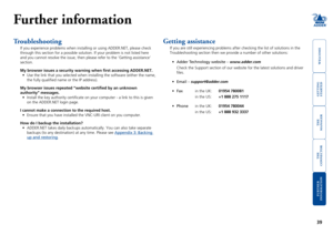 Page 40gettingstarted
welcome
rter
inormation
39
te
manager
te
connector
Further information
Troubleshooting
If you experience problems when installing or using ADDER.NET, please ch\
eck 
through this section for a possible solution. If your problem is not lis\
ted here 
and you cannot resolve the issue, then please refer to the ‘Getting a\
ssistance’ 
section.
My browser issues a security warning when first accessing ADDER.NET.
•	 Use	the	link	that	you	selected	when	installing	the	software	(either	the...