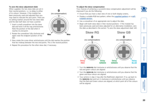 Page 21



20


To zero the skew adjustment dials
When supplied, the two skew dials are set in 
their neutral positions. i.e. no delay to either 
of its colours. However, if the module has 
been previously used and adjusted then you 
may	need	to	relocate	the	zero	point.	There	are	
no setting markers around the two skew dials 
and the dial itself does not have a pointer.  
1	 Insert	a	small	screwdriver	into	the	skew	
dial and twist it all the way...
