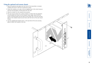 Page 10



9


Using the optional rack mount chassis
1 Place the optional rack plate onto the front of the transmitter or recei\
ver 
module and secure it with the countersunk screws. 
2	 Orient	the	module	on	its	side	so	that	its	labelled	face	is	the	correct	way	up	
and the securing plate is facing away from the rack. 
3 Slide the module into the required rack position.  
4 The rack mount chassis has a series of holes in its floor that are spa\
ced to...