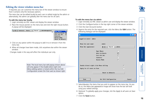 Page 17





16
Editing the viewer window menu bar
If required, you can customise the menu bar of the viewer window to ensu\
re 
that it contains only the necessary options. 
The menu bar can be edited locally by each user or edited singly by the \
admin or 
alternatively, the admin can globally alter the menu bar for all users. \
To edit the menu bar locally
1 Login remotely via VNC viewer and display the viewer window.
2  Place the mouse pointer on the...