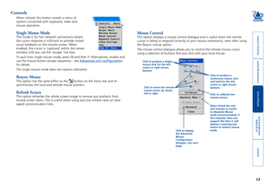 Page 18





17
Mouse Control
This option displays a mouse control dialogue and is useful when the rem\
ote 
cursor is failing to respond correctly to your mouse movements, even aft\
er using 
the Resync mouse option. 
The mouse control dialogue allows you to control the remote mouse cursor\
 
using a selection of buttons that you click with your local mouse. 
Controls
When clicked, this button reveals a menu of 
options concerned with keyboard, video and...