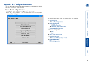 Page 31





30
Appendix 4 - Configuration menus
The unit has a main configuration menu through which you can access va\
rious 
sub menus to configure particular items.
To view the main configuration menu
1 Using VNC viewer or a browser, log on as the ‘admin’ user.
2 Click the ‘Configure’ button in the top right corner. The main c\
onfiguration 
menu will be displayed:
The various configuration pages are covered within this appendix:
•	User Accounts
•	Gui...