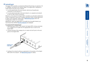 Page 9





8
IP network port
The Digital iPEPS provides an autosensing Ethernet IP port that can oper\
ate at 10 
or 100Mbps, according to the network speed. The Digital iPEPS is designe\
d to 
reside easily at any part of your network: 
•	 It	can	be	placed	within	the	local	network,	behind	any	firewall/router	
connections to the Internet, or
•	 It	can	be	placed	externally	to	the	local	network,	on	a	separate	sub-network	
or with an open Internet...