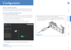 Page 1312
INSTALLATION
CONFIGURATION
OPERATION
FURTHERINFORMATION
INDEX
Configuration
INITIAL CONFIGURATION
The configuration, monitoring and management of the ALDV104T transmitter and its 
receivers is performed using the in-built AdderLink POD Manager (POD = Proof Of 
Display) which is accessible via the network connection using a standard web browser.
Accessing the AdderLink POD Manager
To access the AdderLink POD Manager
1 Use a computer that is directly or indirectly (i.e. via a network switch) connected...