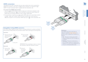 Page 98
INSTALLATION
CONFIGURATION
OPERATION
FURTHERINFORMATION
INDEX
HDMI connections
The AdderLink DV104T transmitter has two input sockets that can be connected to 
HDMI ports located on the same or different host computers, as required. A single 
HDMI 1.5 meter connection lead is supplied with the transmitter unit. 
To connect the HDMI input port(s)
1 Use the supplied HDMI cable to link the output port of the host computer to the 
primary HDMI input port (  ) of the transmitter unit. See the section below...