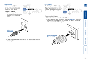 Page 13





12
TX USB link
ALIF	units	act	as	USB	2.0	hubs	
and so can provide four sockets 
at the RX unit with only a single 
connection at the TX unit.
To make a USB link
1	 Connect	the	type	B	connector	
of the supplied USB cable to the 
USB port on the TX unit rear 
panel.
OPTIO NS
1 2
1 2
2	 Connect	the	type	A	connector	of	the	cable	to	a	vacant	USB	socket	on	the	
host computer. 
TX AUX port
The	AUX	port	is	an	RS232	serial	
port	that	allows	extension...
