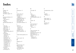 Page 38





37
HT
Index
A
Adaptive		30
AFZ  33
ALIF2002T		33
Anti-dither support  33
B
Background	Refresh		29
Bracket
rack	mount		8
Brackets
fitting		8
Browser-based	utility		20
C
Cable spec
null	modem		25
CODEC		33
Colour	Depth		29
Configuration
browser-based	utility		20
styles		2
Connections
network	link		14
overview  9
RX	audio		16
RX	AUX	port		17
RX	power	in		18
RX	USB	devices		17
RX	video	display		15
TX	audio	links		11
TX	AUX	port		12
TX	power	in...